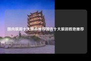 国内旅游十大景点推荐国内十大旅游胜地推荐