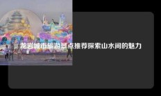 龙岩城市旅游景点推荐探索山水间的魅力