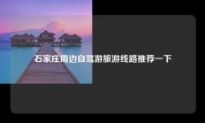 石家庄周边自驾游旅游线路推荐一下