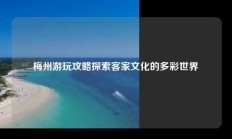 梅州游玩攻略探索客家文化的多彩世界