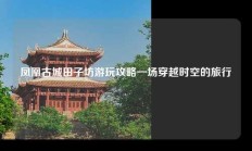 凤凰古城田子坊游玩攻略一场穿越时空的旅行