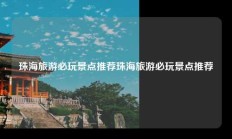 珠海旅游必玩景点推荐珠海旅游必玩景点推荐