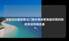 河南孕妇旅游景点门票价格探索美丽风景的同时享受特殊优惠