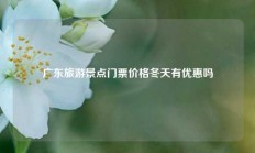 广东旅游景点门票价格冬天有优惠吗