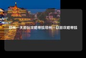郑州一天游玩攻略带娃郑州一日游攻略带娃