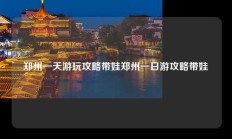 郑州一天游玩攻略带娃郑州一日游攻略带娃