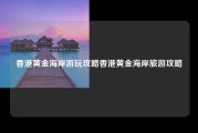 香港黄金海岸游玩攻略香港黄金海岸旅游攻略