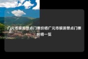 广元市旅游景点门票价格广元市旅游景点门票价格一览
