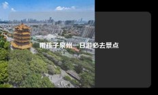 带孩子泉州一日游必去景点