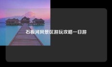 石板河风景区游玩攻略一日游