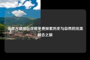 芙蓉古镇游玩攻略免费探索历史与自然的完美融合之旅