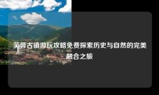 芙蓉古镇游玩攻略免费探索历史与自然的完美融合之旅