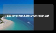 长沙柏乐园游玩攻略长沙柏乐园游玩攻略
