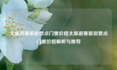 太原避暑旅游景点门票价格太原避暑旅游景点门票价格解析与推荐