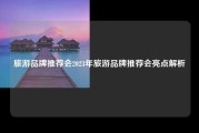 旅游品牌推荐会2023年旅游品牌推荐会亮点解析