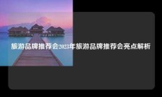 旅游品牌推荐会2023年旅游品牌推荐会亮点解析