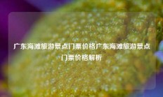广东海滩旅游景点门票价格广东海滩旅游景点门票价格解析