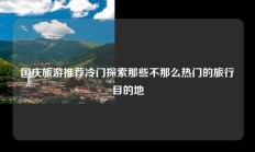 国庆旅游推荐冷门探索那些不那么热门的旅行目的地