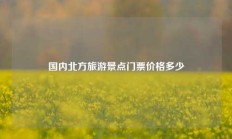 国内北方旅游景点门票价格多少