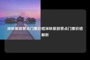 深秋旅游景点门票价格深秋旅游景点门票价格解析