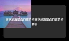 深秋旅游景点门票价格深秋旅游景点门票价格解析