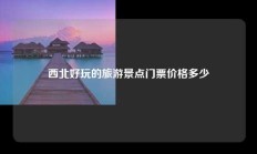 西北好玩的旅游景点门票价格多少