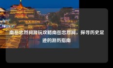 南岳忠烈祠游玩攻略南岳忠烈祠，探寻历史足迹的游历指南