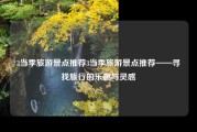 3当季旅游景点推荐3当季旅游景点推荐——寻找旅行的乐趣与灵感