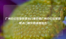 广州白云区旅游景点门票价格广州白云区旅游景点门票价格调查报告
