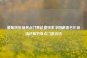 玻璃桥旅游景点门票价格探索中国最著名的玻璃桥旅游景点门票价格