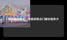郑州周边两天一夜旅游景点门票价格多少