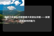顺德大良游玩攻略顺德大良游玩攻略——探索这座城市的魅力
