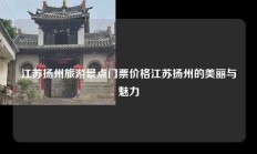江苏扬州旅游景点门票价格江苏扬州的美丽与魅力