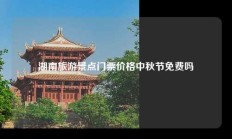湖南旅游景点门票价格中秋节免费吗