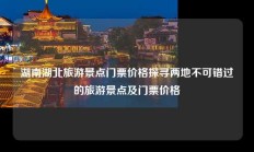 湖南湖北旅游景点门票价格探寻两地不可错过的旅游景点及门票价格