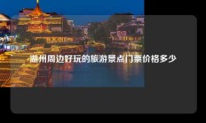 湖州周边好玩的旅游景点门票价格多少