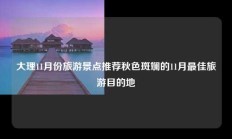 大理11月份旅游景点推荐秋色斑斓的11月最佳旅游目的地