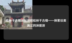 桂林千古情游玩攻略桂林千古情——探索壮美漓江的深度游