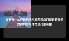 安徽有什么好玩的地方旅游景点门票价格探索安徽的好玩地方及门票价格