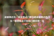 成都周边五一旅游景点门票价格成都周边热门五一旅游景点介绍及门票价格一览