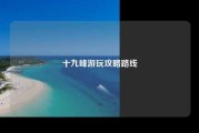 十九峰游玩攻略路线