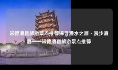常德澧县旅游景点推荐探寻澧水之源·漫步澧县——常德澧县旅游景点推荐