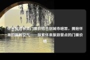 怀来旅游景点门票价格告别城市喧嚣，拥抱怀来的新鲜空气——探索怀来旅游景点的门票价格