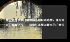 怀来旅游景点门票价格告别城市喧嚣，拥抱怀来的新鲜空气——探索怀来旅游景点的门票价格