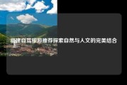 福建自驾旅游推荐探索自然与人文的完美结合