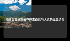 福建自驾旅游推荐探索自然与人文的完美结合