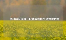 蟳埔村游玩攻略一份精致的慢生活体验指南