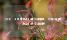 山东一天旅游景点门票价格山东一日游热门景点及门票价格解析