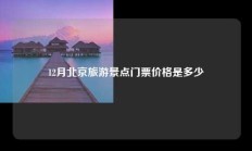 12月北京旅游景点门票价格是多少