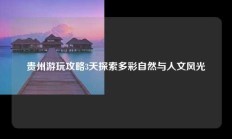贵州游玩攻略3天探索多彩自然与人文风光